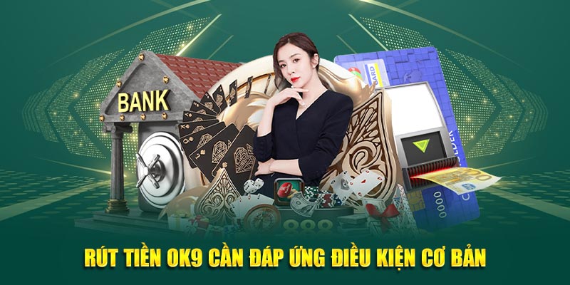 Rút tiền OK9 cần đáp ứng điều kiện cơ bản