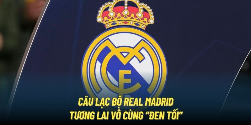 Câu Lạc Bộ Real Madrid - Tương Lai Vô Cùng “Đen Tối”