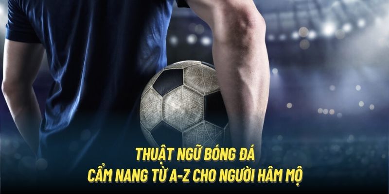 Thuật Ngữ Bóng Đá | Cẩm Nang Từ A-Z Cho Người Hâm Mộ